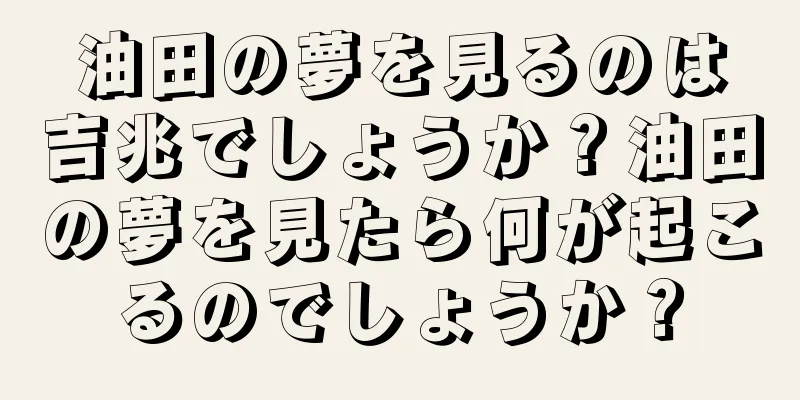 油田の夢を見るのは吉兆でしょうか？油田の夢を見たら何が起こるのでしょうか？