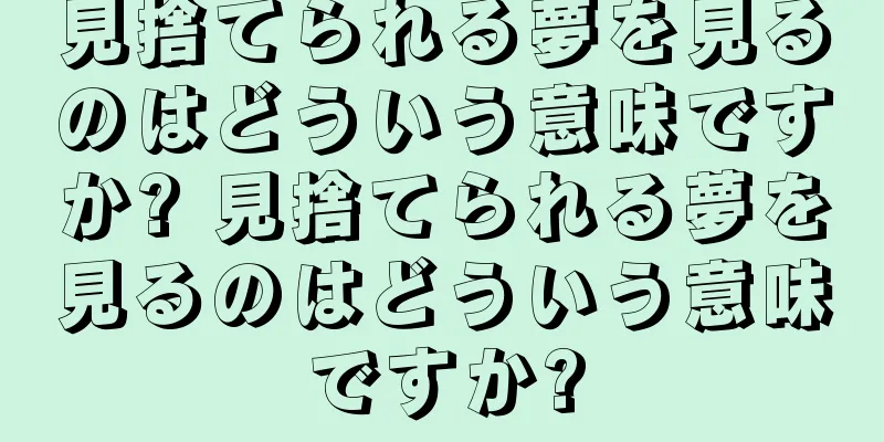 見捨てられる夢を見るのはどういう意味ですか? 見捨てられる夢を見るのはどういう意味ですか?