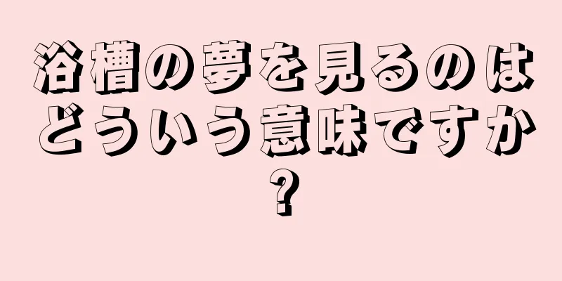 浴槽の夢を見るのはどういう意味ですか?