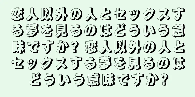 恋人以外の人とセックスする夢を見るのはどういう意味ですか? 恋人以外の人とセックスする夢を見るのはどういう意味ですか?