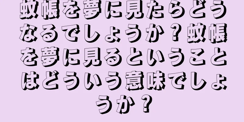 蚊帳を夢に見たらどうなるでしょうか？蚊帳を夢に見るということはどういう意味でしょうか？