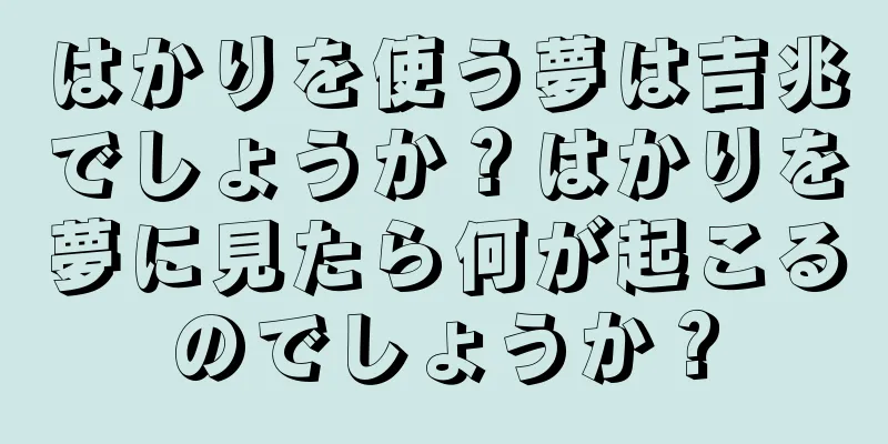 はかりを使う夢は吉兆でしょうか？はかりを夢に見たら何が起こるのでしょうか？