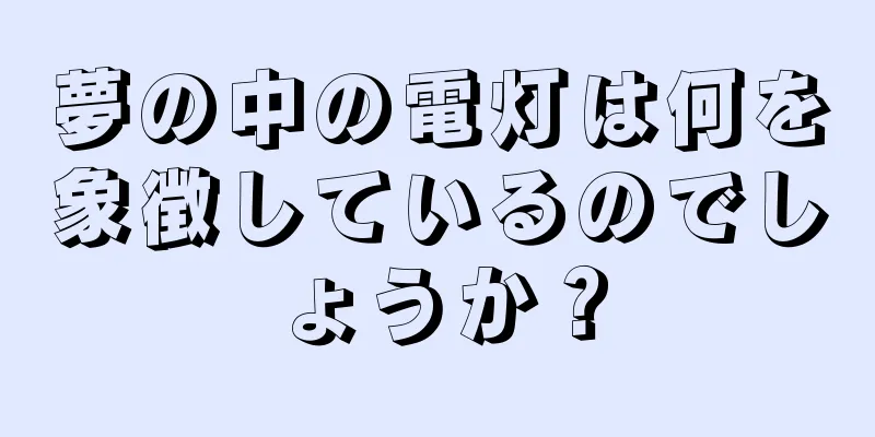 夢の中の電灯は何を象徴しているのでしょうか？