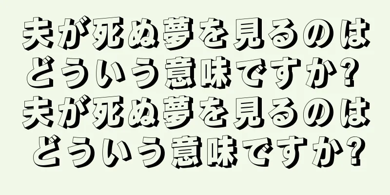 夫が死ぬ夢を見るのはどういう意味ですか? 夫が死ぬ夢を見るのはどういう意味ですか?