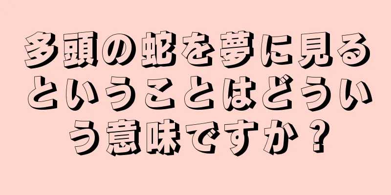 多頭の蛇を夢に見るということはどういう意味ですか？