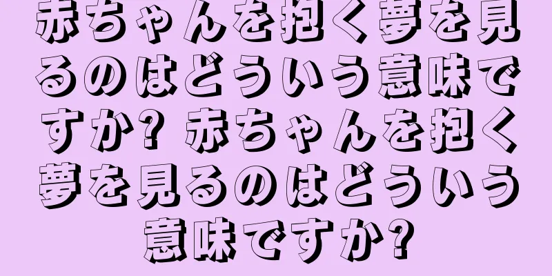 赤ちゃんを抱く夢を見るのはどういう意味ですか? 赤ちゃんを抱く夢を見るのはどういう意味ですか?