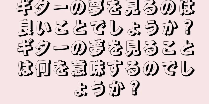 ギターの夢を見るのは良いことでしょうか？ギターの夢を見ることは何を意味するのでしょうか？
