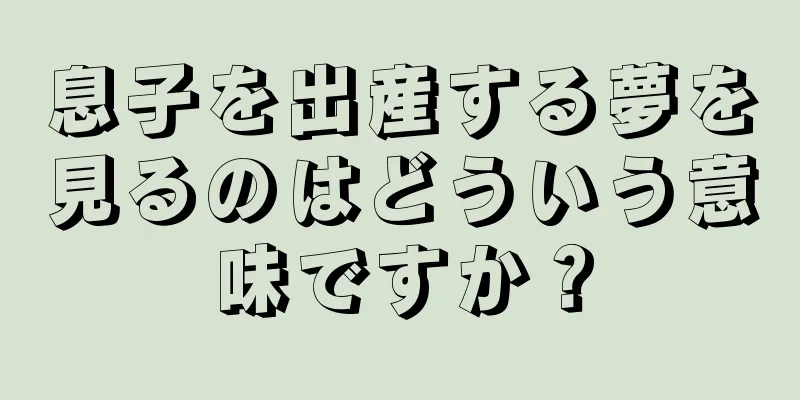 息子を出産する夢を見るのはどういう意味ですか？