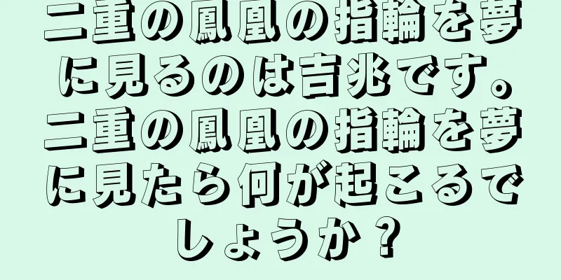 二重の鳳凰の指輪を夢に見るのは吉兆です。二重の鳳凰の指輪を夢に見たら何が起こるでしょうか？