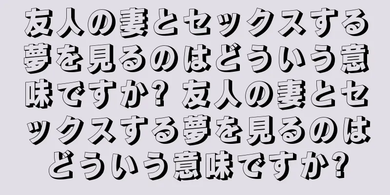 友人の妻とセックスする夢を見るのはどういう意味ですか? 友人の妻とセックスする夢を見るのはどういう意味ですか?