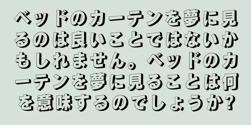 ベッドのカーテンを夢に見るのは良いことではないかもしれません。ベッドのカーテンを夢に見ることは何を意味するのでしょうか?