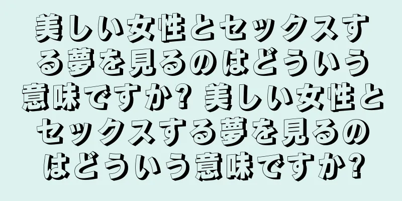 美しい女性とセックスする夢を見るのはどういう意味ですか? 美しい女性とセックスする夢を見るのはどういう意味ですか?