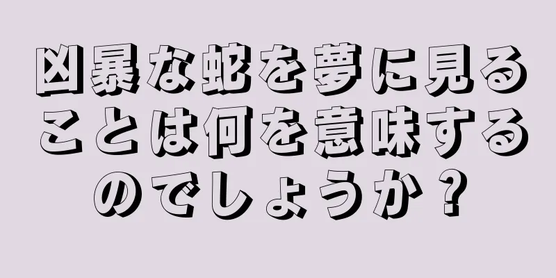 凶暴な蛇を夢に見ることは何を意味するのでしょうか？