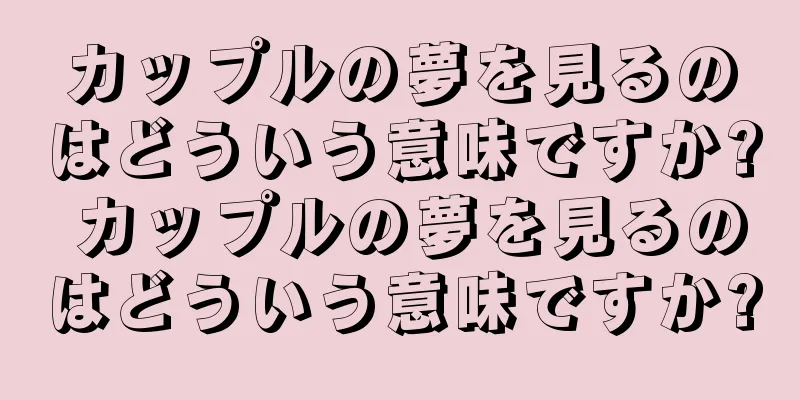 カップルの夢を見るのはどういう意味ですか? カップルの夢を見るのはどういう意味ですか?