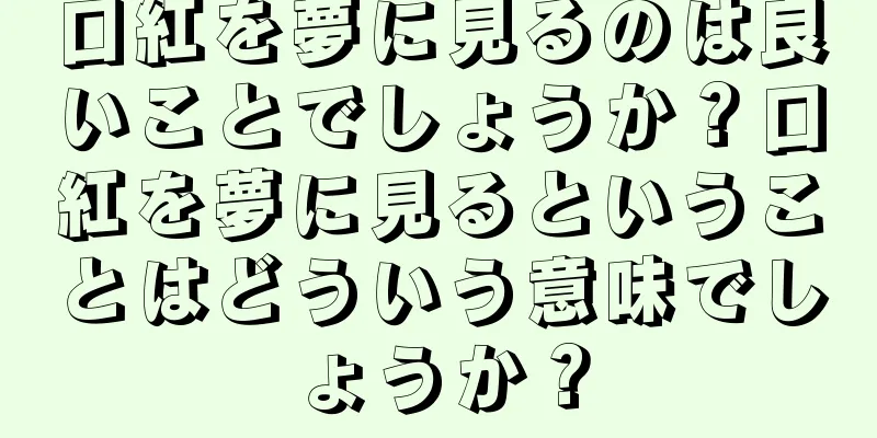 口紅を夢に見るのは良いことでしょうか？口紅を夢に見るということはどういう意味でしょうか？