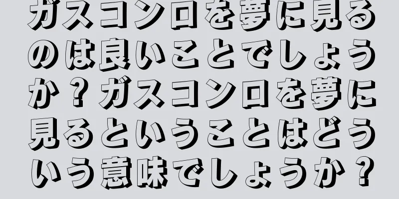 ガスコンロを夢に見るのは良いことでしょうか？ガスコンロを夢に見るということはどういう意味でしょうか？