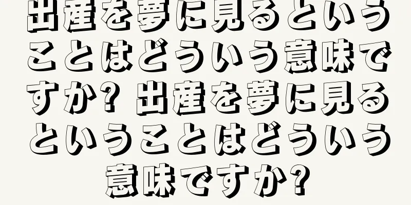 出産を夢に見るということはどういう意味ですか? 出産を夢に見るということはどういう意味ですか?