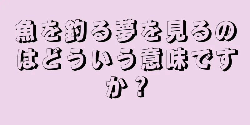 魚を釣る夢を見るのはどういう意味ですか？