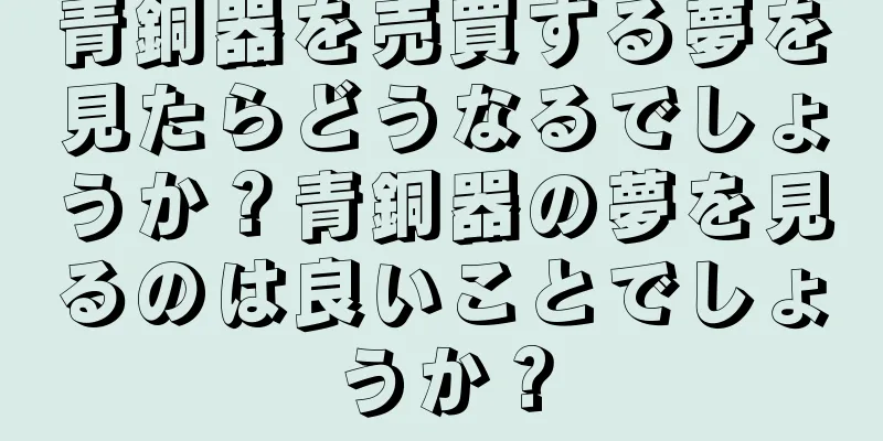 青銅器を売買する夢を見たらどうなるでしょうか？青銅器の夢を見るのは良いことでしょうか？