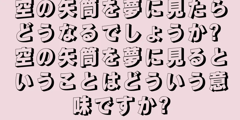 空の矢筒を夢に見たらどうなるでしょうか? 空の矢筒を夢に見るということはどういう意味ですか?