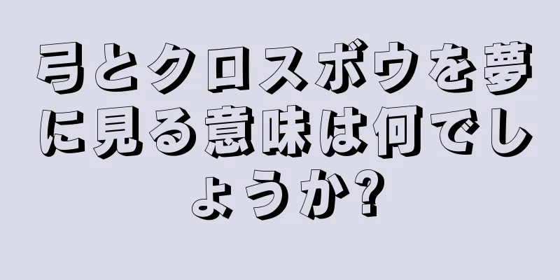 弓とクロスボウを夢に見る意味は何でしょうか?