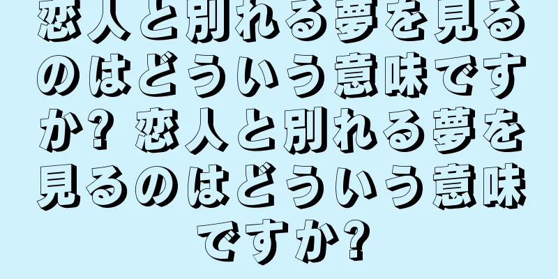 恋人と別れる夢を見るのはどういう意味ですか? 恋人と別れる夢を見るのはどういう意味ですか?