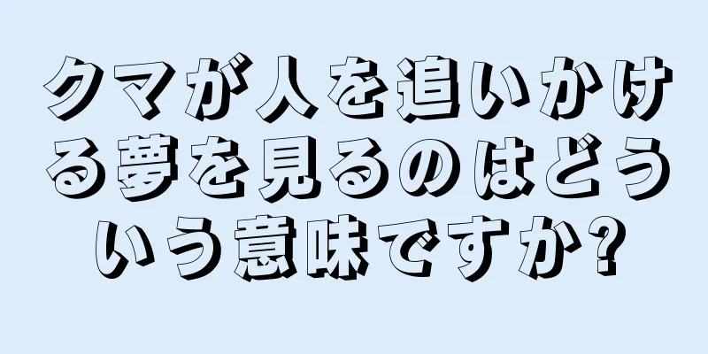 クマが人を追いかける夢を見るのはどういう意味ですか?