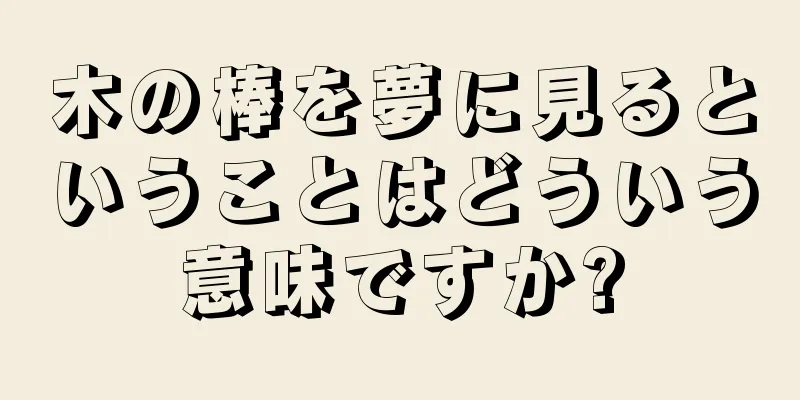木の棒を夢に見るということはどういう意味ですか?