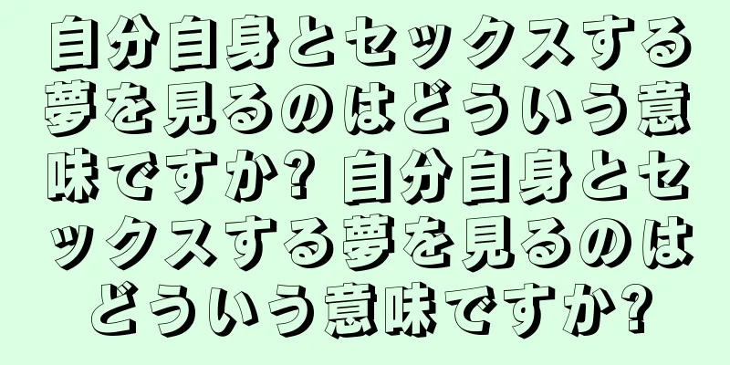 自分自身とセックスする夢を見るのはどういう意味ですか? 自分自身とセックスする夢を見るのはどういう意味ですか?