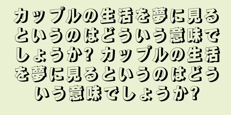 カップルの生活を夢に見るというのはどういう意味でしょうか? カップルの生活を夢に見るというのはどういう意味でしょうか?