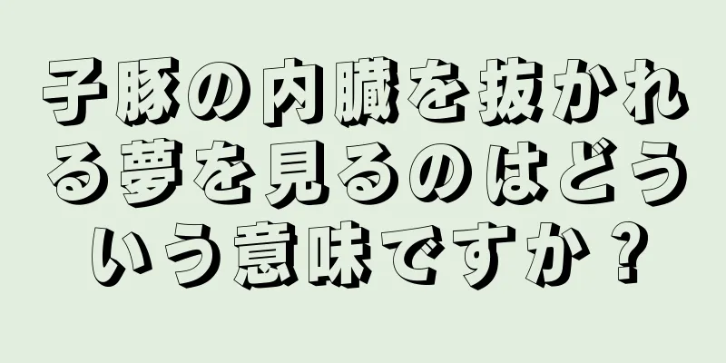子豚の内臓を抜かれる夢を見るのはどういう意味ですか？