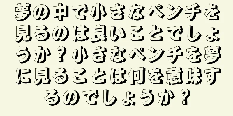 夢の中で小さなペンチを見るのは良いことでしょうか？小さなペンチを夢に見ることは何を意味するのでしょうか？