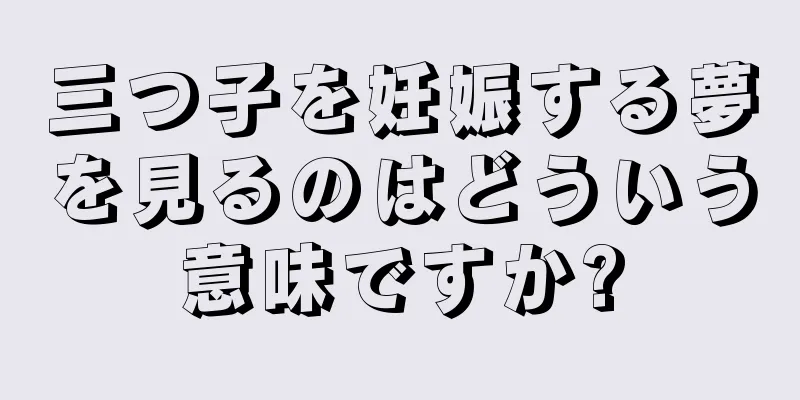 三つ子を妊娠する夢を見るのはどういう意味ですか?