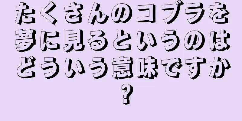 たくさんのコブラを夢に見るというのはどういう意味ですか？