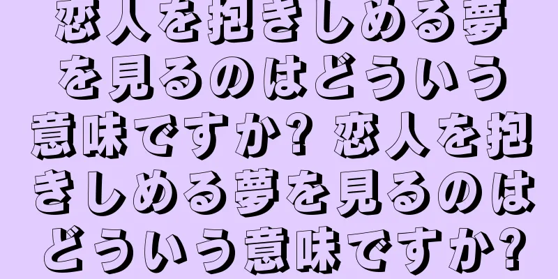 恋人を抱きしめる夢を見るのはどういう意味ですか? 恋人を抱きしめる夢を見るのはどういう意味ですか?