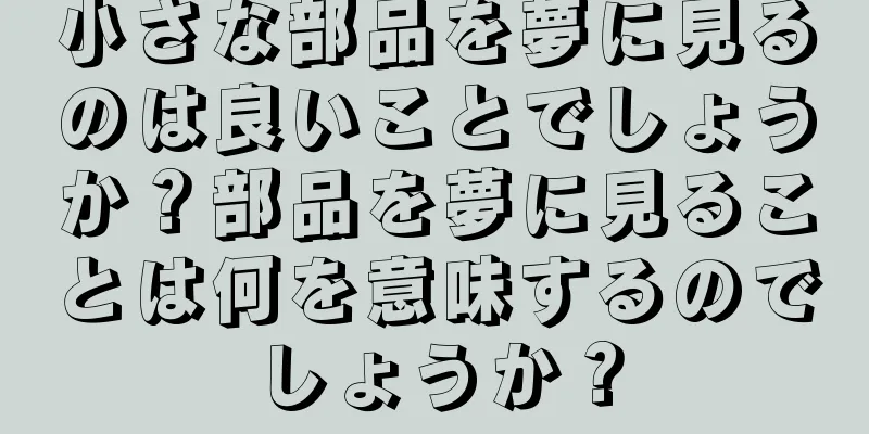 小さな部品を夢に見るのは良いことでしょうか？部品を夢に見ることは何を意味するのでしょうか？