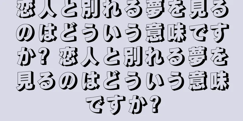 恋人と別れる夢を見るのはどういう意味ですか? 恋人と別れる夢を見るのはどういう意味ですか?