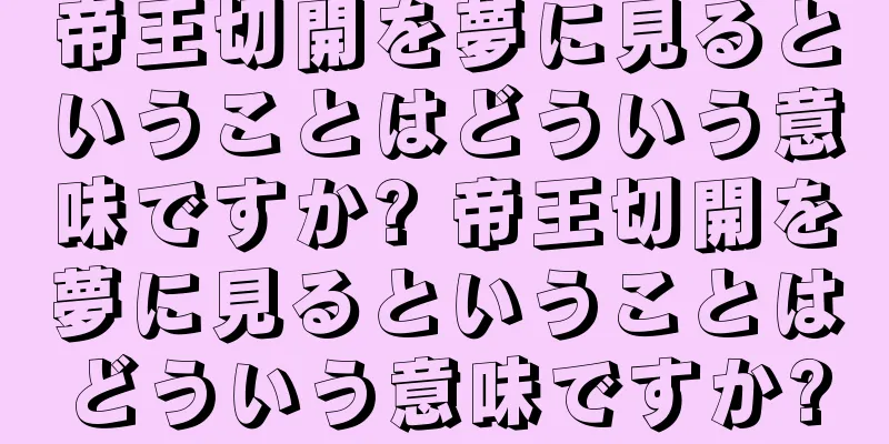 帝王切開を夢に見るということはどういう意味ですか? 帝王切開を夢に見るということはどういう意味ですか?