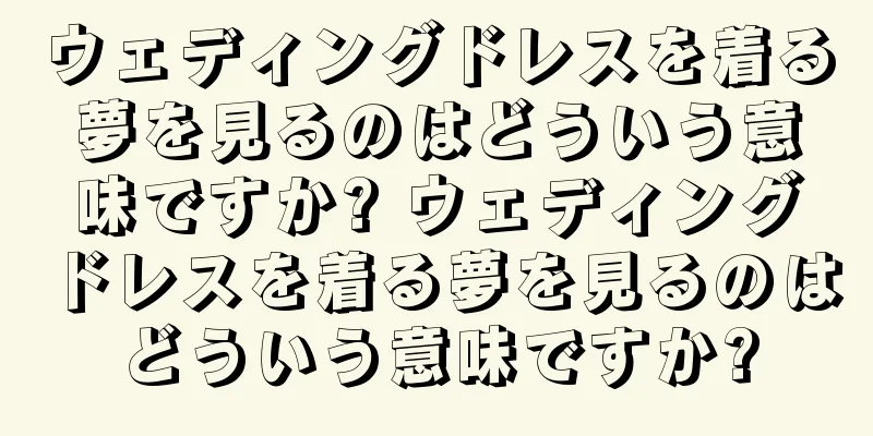ウェディングドレスを着る夢を見るのはどういう意味ですか? ウェディングドレスを着る夢を見るのはどういう意味ですか?