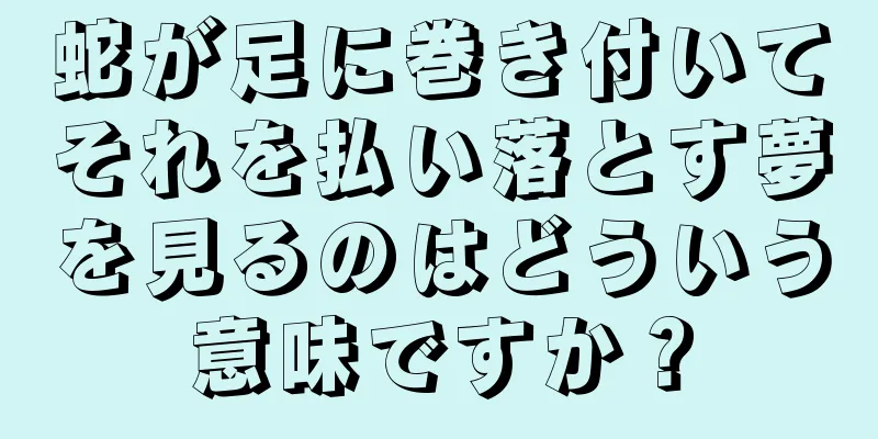 蛇が足に巻き付いてそれを払い落とす夢を見るのはどういう意味ですか？