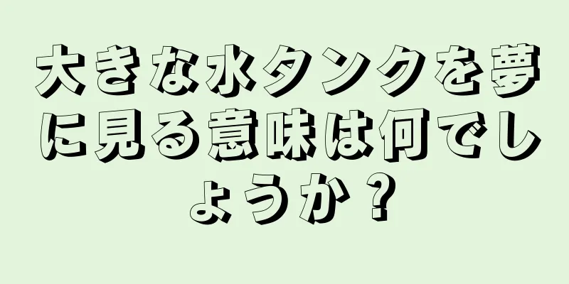 大きな水タンクを夢に見る意味は何でしょうか？