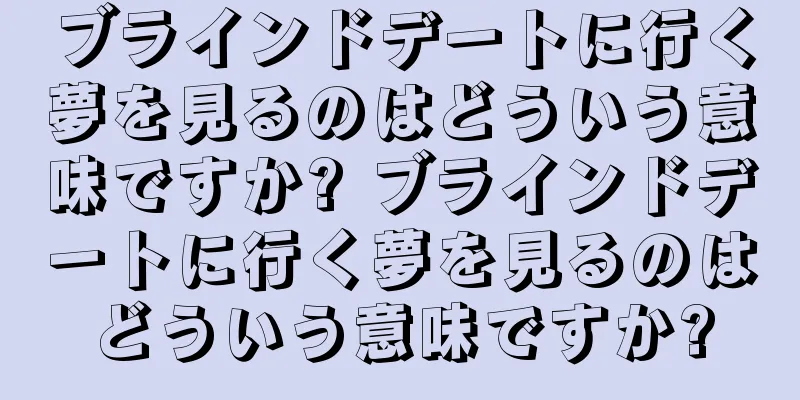 ブラインドデートに行く夢を見るのはどういう意味ですか? ブラインドデートに行く夢を見るのはどういう意味ですか?