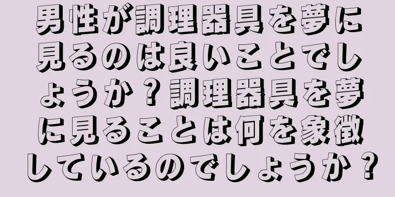 男性が調理器具を夢に見るのは良いことでしょうか？調理器具を夢に見ることは何を象徴しているのでしょうか？