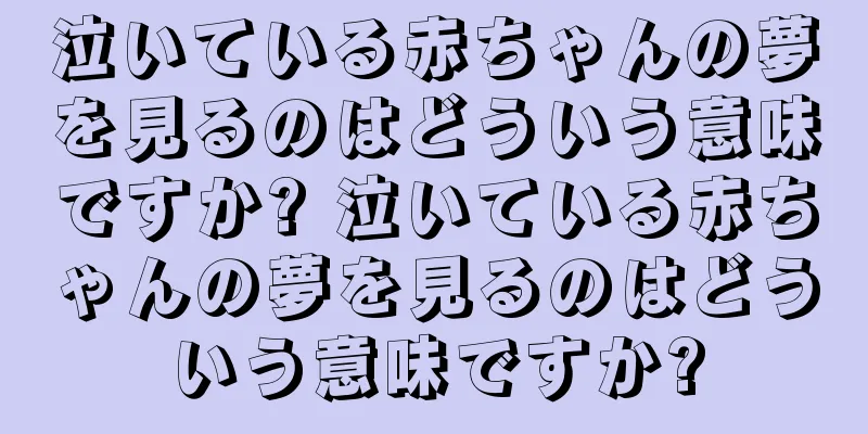 泣いている赤ちゃんの夢を見るのはどういう意味ですか? 泣いている赤ちゃんの夢を見るのはどういう意味ですか?