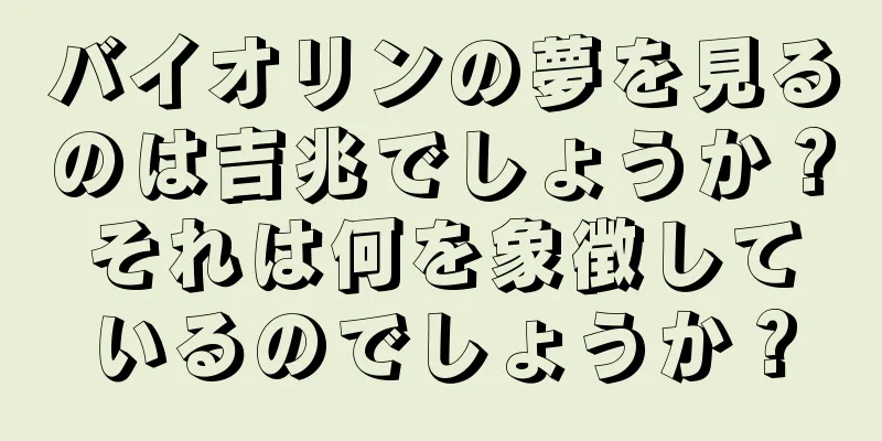 バイオリンの夢を見るのは吉兆でしょうか？それは何を象徴しているのでしょうか？