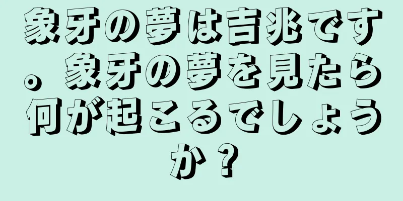 象牙の夢は吉兆です。象牙の夢を見たら何が起こるでしょうか？