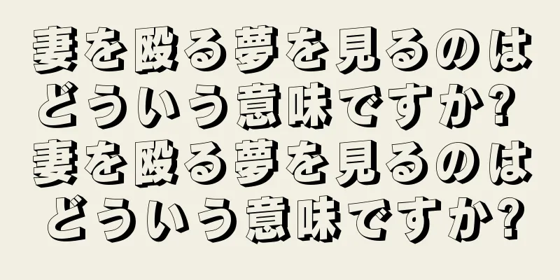 妻を殴る夢を見るのはどういう意味ですか? 妻を殴る夢を見るのはどういう意味ですか?