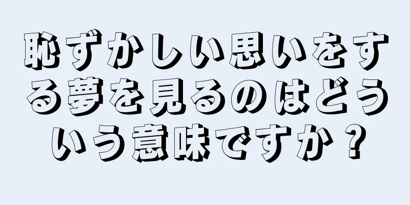 恥ずかしい思いをする夢を見るのはどういう意味ですか？