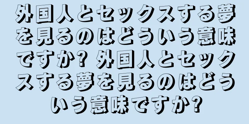 外国人とセックスする夢を見るのはどういう意味ですか? 外国人とセックスする夢を見るのはどういう意味ですか?