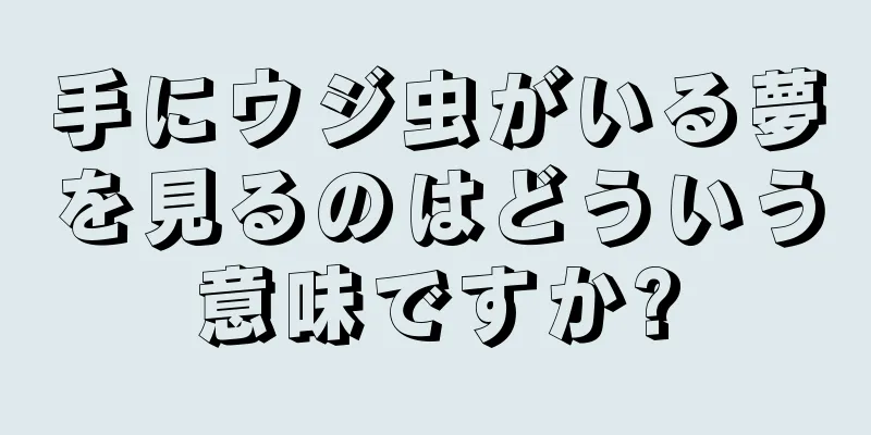 手にウジ虫がいる夢を見るのはどういう意味ですか?